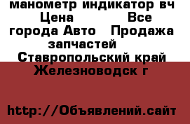 манометр индикатор вч › Цена ­ 1 000 - Все города Авто » Продажа запчастей   . Ставропольский край,Железноводск г.